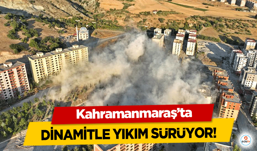 Kahramanmaraş’ta dinamitle yıkım sürüyor!