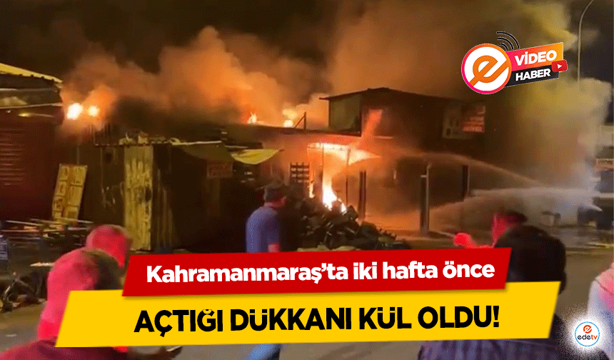 Kahramanmaraş’ta iki hafta önce açtığı dükkanı kül oldu!