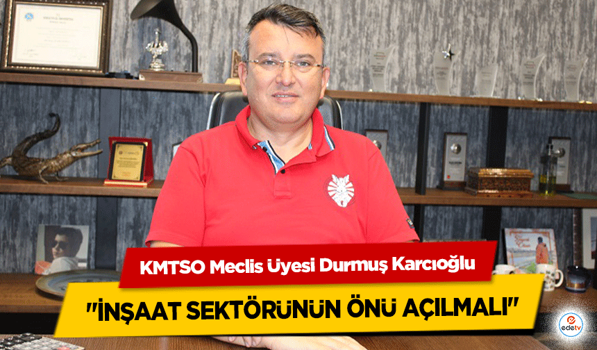 KMTSO Meclis Üyesi Durmuş Karcıoğlu ‘İnşaat sektörünün önü açılmalı’