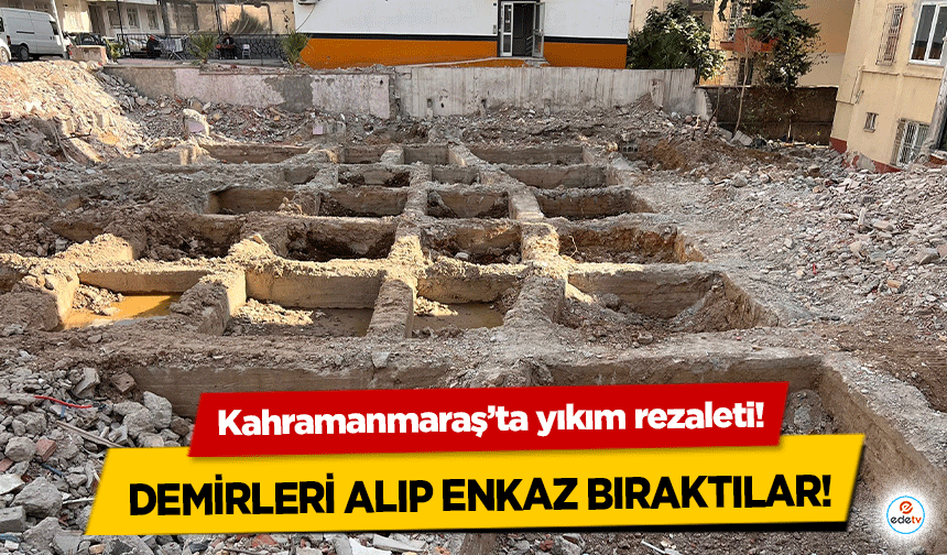 Kahramanmaraş’ta yıkım rezaleti! Demirleri alıp enkaz bıraktılar!