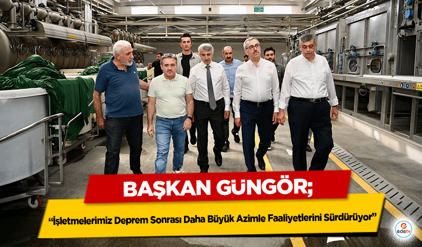 Başkan Güngör, ‘İşletmelerimiz Deprem Sonrası Daha Büyük Azimle Faaliyetlerini Sürdürüyor’