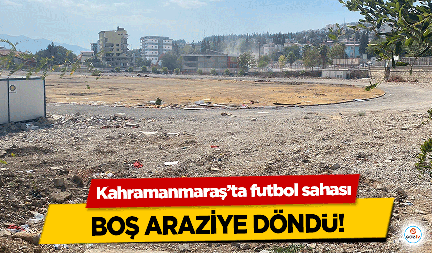 Kahramanmaraş’ta futbol sahası boş araziye döndü!