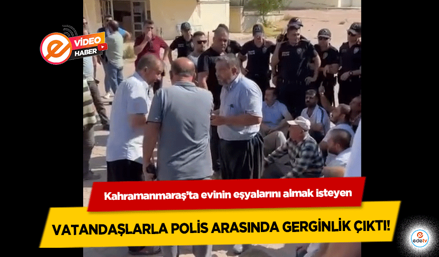 Kahramanmaraş’ta evinin eşyalarını almak isteyen vatandaşlarla polis arasında gerginlik çıktı! 