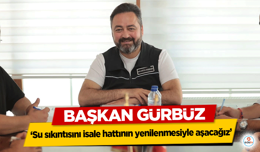 Başkan Gürbüz, ‘Su sıkıntısını isale hattının yenilenmesiyle aşacağız’