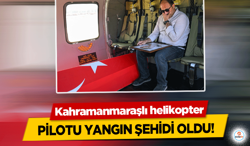 Kahramanmaraşlı helikopter pilotu yangın şehidi oldu!