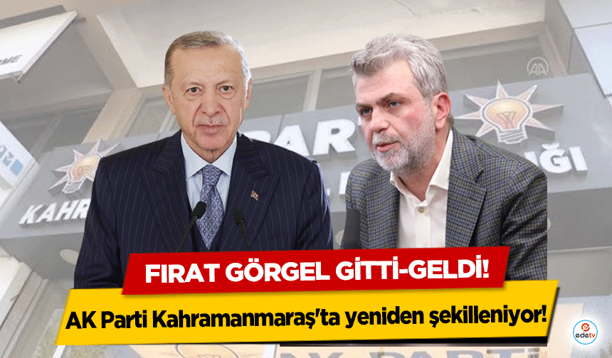 AK Parti Kahramanmaraş'ta yeniden şekilleniyor! Fırat Görgel gitti-geldi!