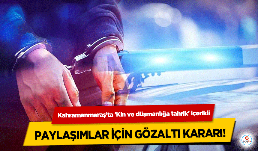 Kahramanmaraş’ta 'Kin ve düşmanlığa tahrik' içerikli paylaşımlar için gözaltı kararı!