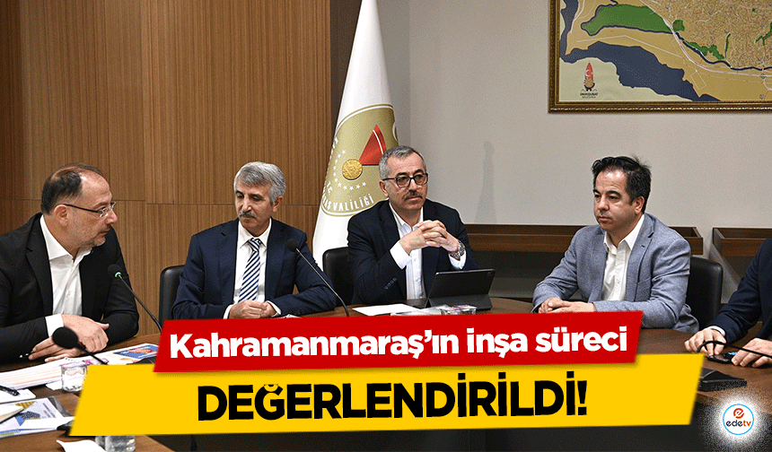 Kahramanmaraş’ın inşa süreci değerlendirildi!