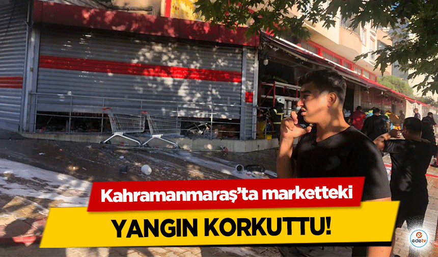 Kahramanmaraş’ta marketteki yangın korkuttu!