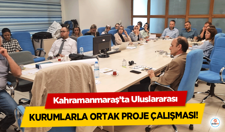 Kahramanmaraş’ta Uluslararası kurumlarla ortak proje çalışması!