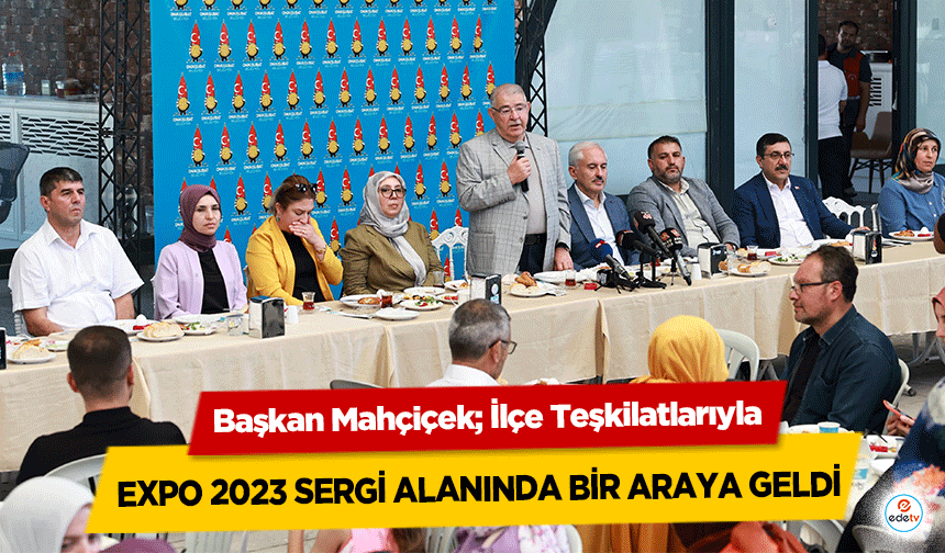 Başkan Mahçiçek; İlçe Teşkilatlarıyla Expo 2023 Sergi Alanında Bir Araya Geldi