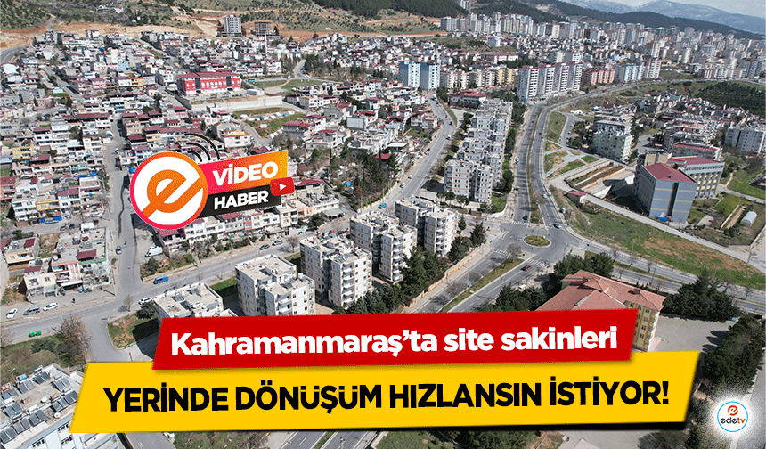 Kahramanmaraş’ta site sakinleri yerinde dönüşüm hızlansın istiyor!