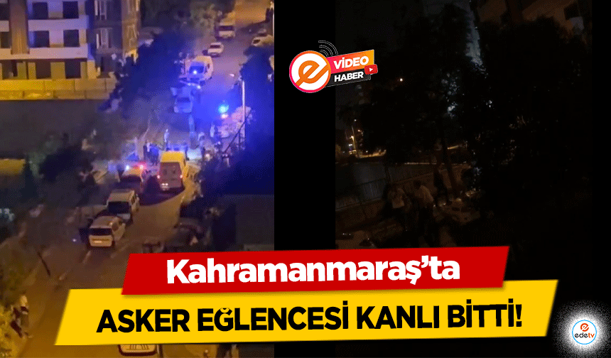 Kahramanmaraş’ta asker eğlencesi kanlı bitti!