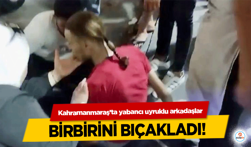 Kahramanmaraş’ta yabancı uyruklu arkadaşlar birbirini bıçakladı!