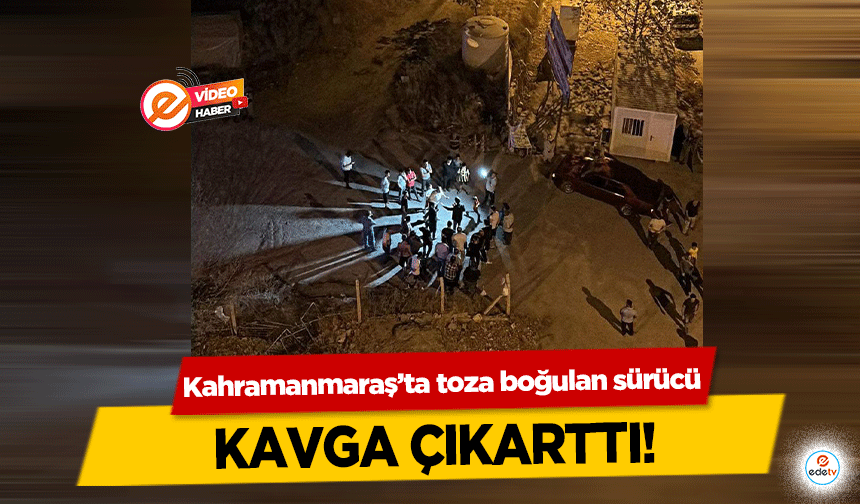 Kahramanmaraş’ta toza boğulan sürücü kavga çıkarttı!