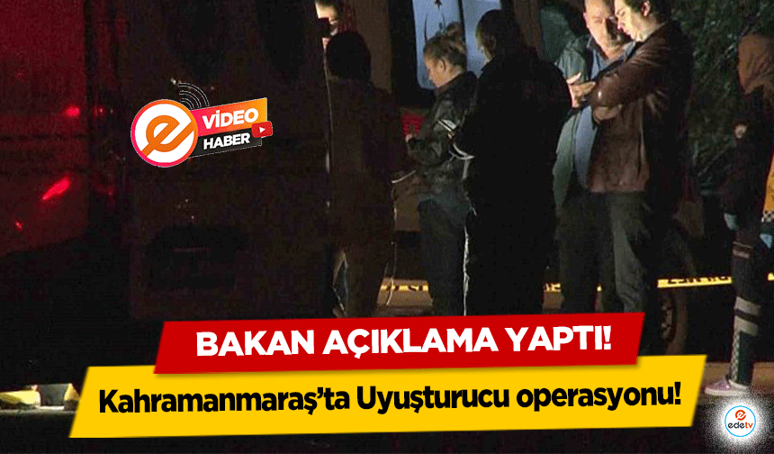 Kahramanmaraş’ta Uyuşturucu operasyonu! Bakan açıklama yaptı!