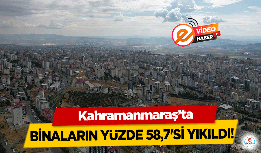 Kahramanmaraş’ta hasarlı binaların yüzde 58,7'si yıkıldı!