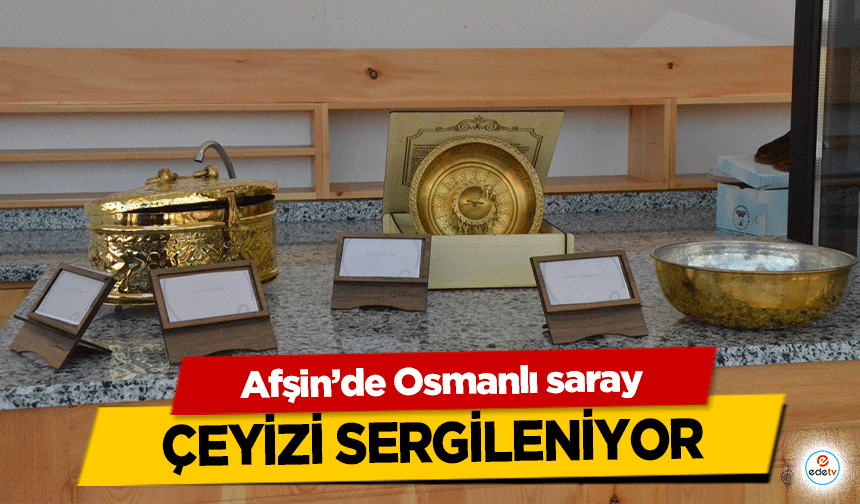 Afşin’de Osmanlı saray çeyizi sergileniyor