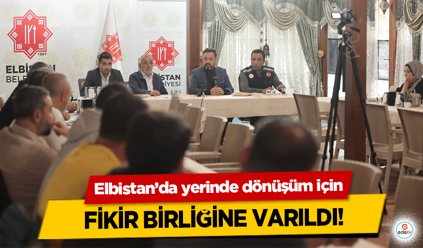 Elbistan’da yerinde dönüşüm için fikir birliğine varıldı!