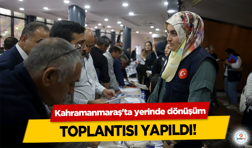 Kahramanmaraş'ta yerinde dönüşüm toplantısı yapıldı!