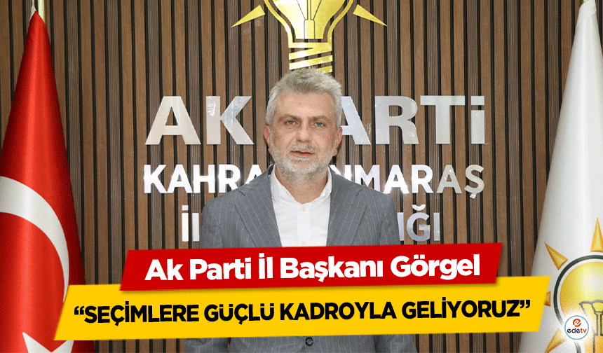 Ak Parti İl Başkanı Görgel, “Seçimlere güçlü kadroyla geliyoruz”