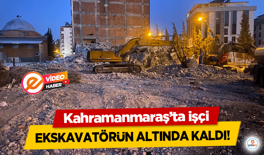 Kahramanmaraş’ta işçi ekskavatörün altında kaldı!