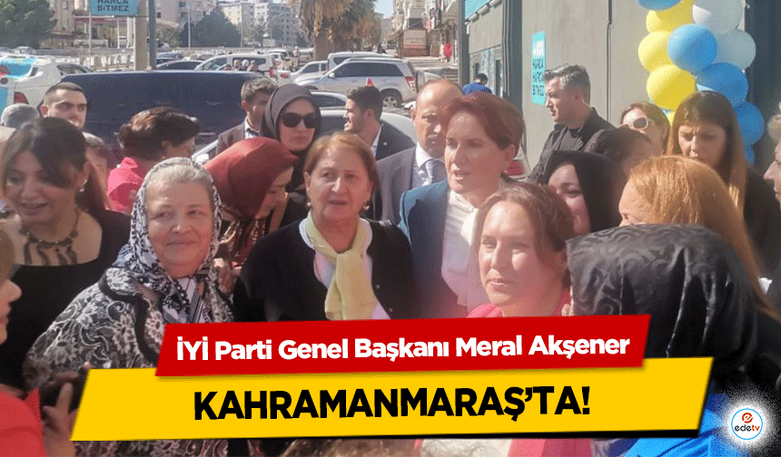 İYİ Parti Genel Başkanı Meral Akşener Kahramanmaraş’ta!