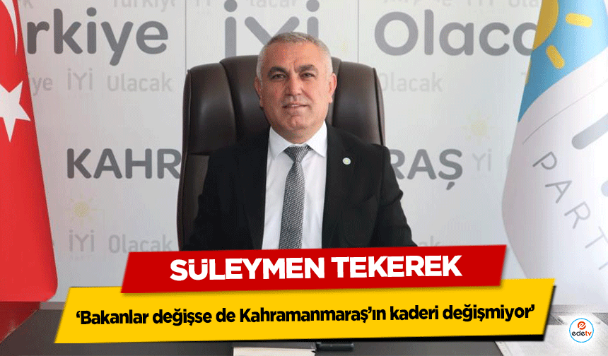 Süleymen Tekerek, ‘Bakanlar değişse de Kahramanmaraş’ın kaderi değişmiyor’