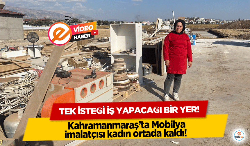 Kahramanmaraş’ta Mobilya imalatçısı kadın ortada kaldı! Tek isteği iş yapacağı bir yer!