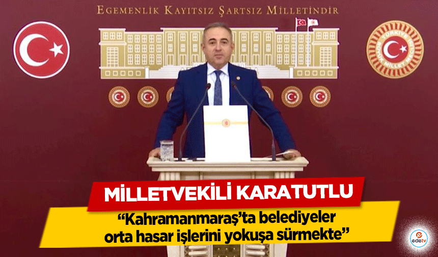 Milletvekili Karatutlu, “Kahramanmaraş’ta belediyeler orta hasar işlerini yokuşa sürmekte”