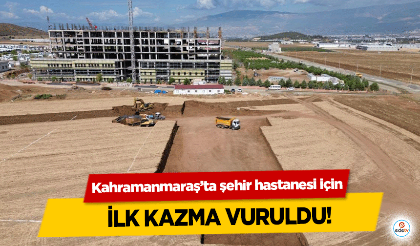 Kahramanmaraş’ta şehir hastanesi için ilk kazma vuruldu