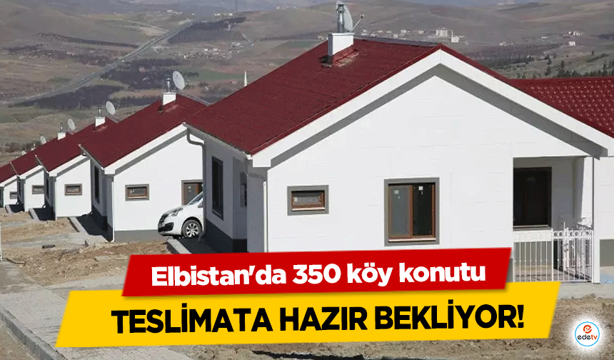 Elbistan'da 350 köy konutu teslimata hazır bekliyor!