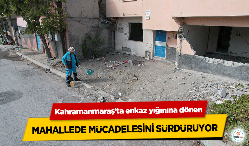 Kahramanmaraş’ta enkaz yığınına dönen mahallede mücadelesini sürdürüyor