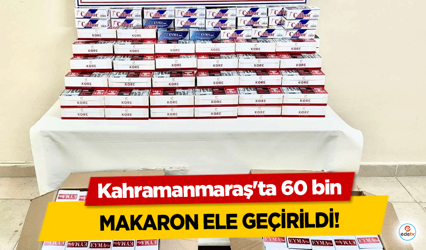 Kahramanmaraş'ta 60 bin makaron ele geçirildi