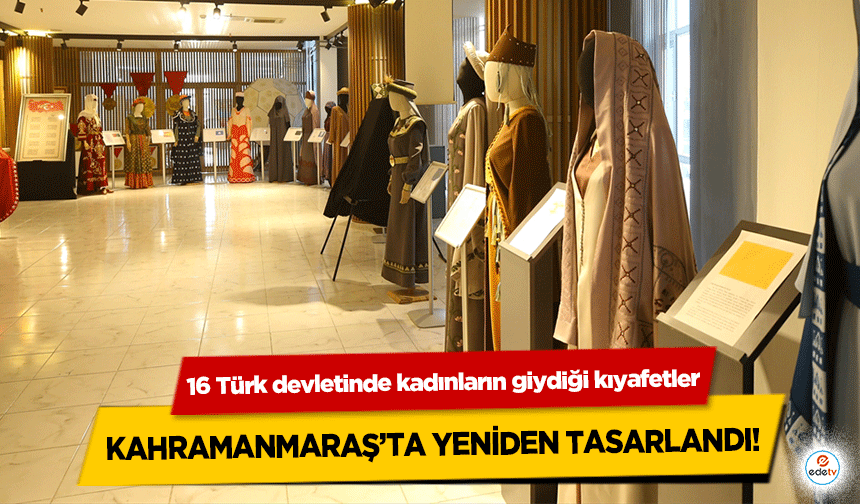 16 Türk devletinde kadınların giydiği kıyafetler Kahramanmaraş’ta yeniden tasarlandı!