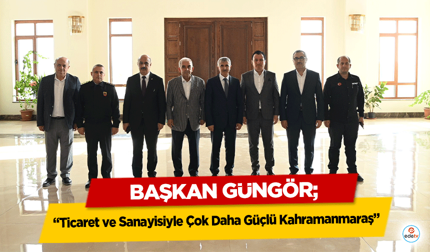 Başkan Güngör, ‘Ticaret ve Sanayisiyle Çok Daha Güçlü Kahramanmaraş’