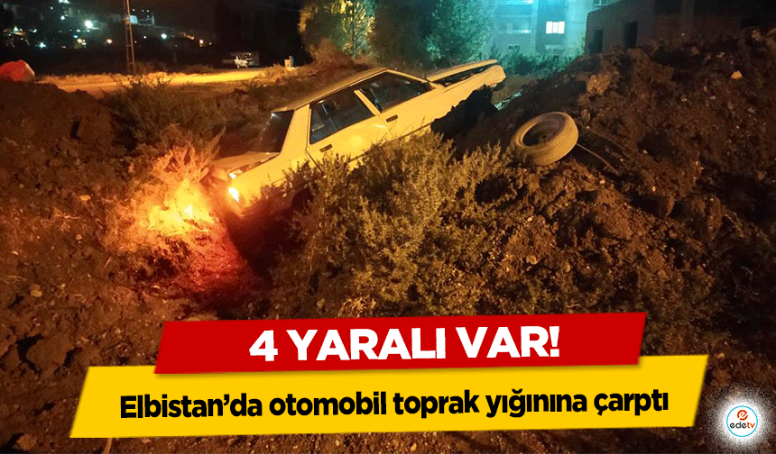 Elbistan’da otomobil toprak yığınına çarptı! 4 yaralı