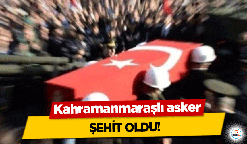 Kahramanmaraşlı asker şehit oldu!