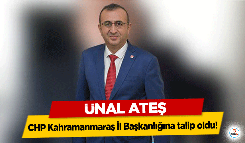 Ünal Ateş CHP Kahramanmaraş İl Başkanlığına talip oldu!