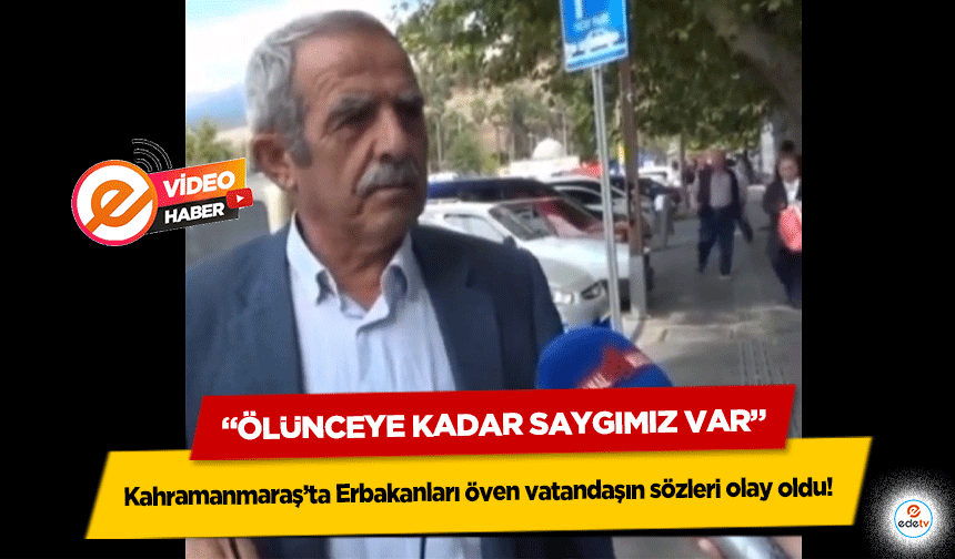 Kahramanmaraş’ta Erbakanları öven vatandaşın sözleri olay oldu! ‘Ölünceye kadar saygımız var’