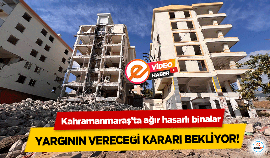 Kahramanmaraş’ta ağır hasarlı binalar, yargının vereceği kararı bekliyor!