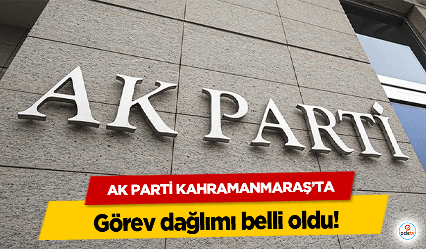 Ak Parti Kahramanmaraş’ta görev dağlımı belli oldu!