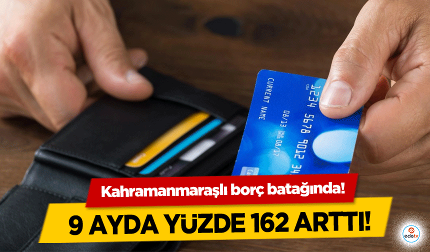 Kahramanmaraşlı borç batağında! 9 ayda yüzde 162 arttı!