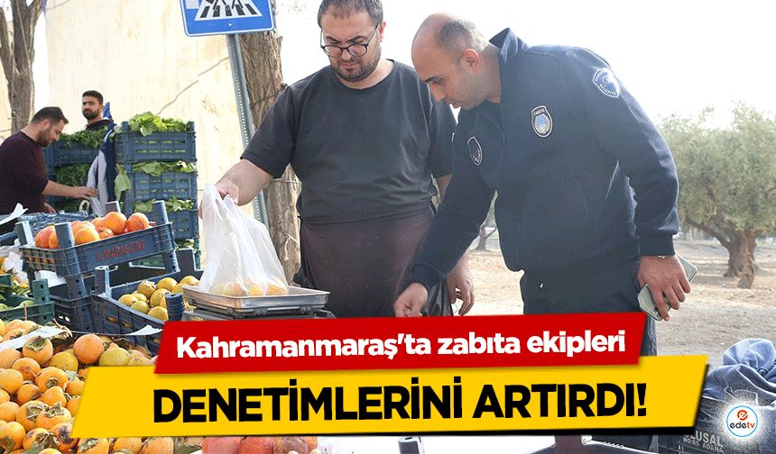 Kahramanmaraş'ta zabıta ekipleri denetimlerini artırdı