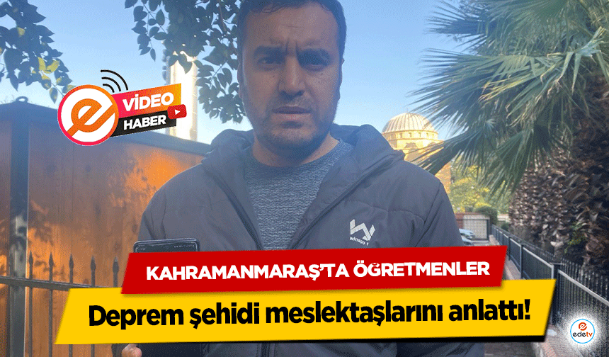 Kahramanmaraş’ta öğretmenler, deprem şehidi meslektaşlarını anlattı!