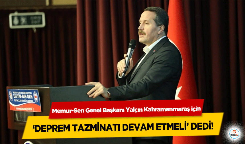 Memur-Sen Genel Başkanı Yalçın Kahramanmaraş için ‘deprem tazminatı devam etmeli’ dedi!