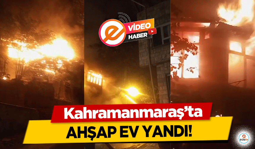 Kahramanmaraş’ta ahşap ev yandı!