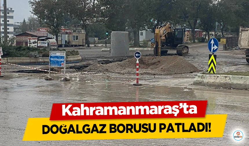 Kahramanmaraş’ta doğalgaz borusu patladı!