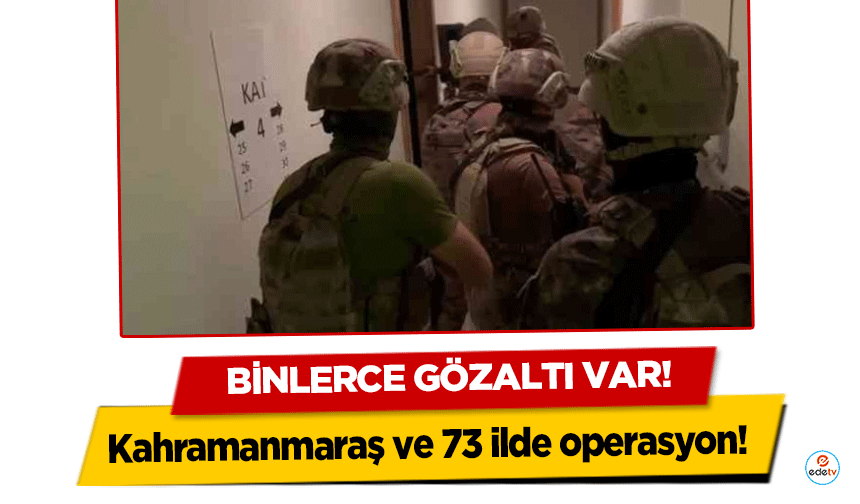 Kahramanmaraş ve 73 ilde operasyon! Binlerce gözaltı var!