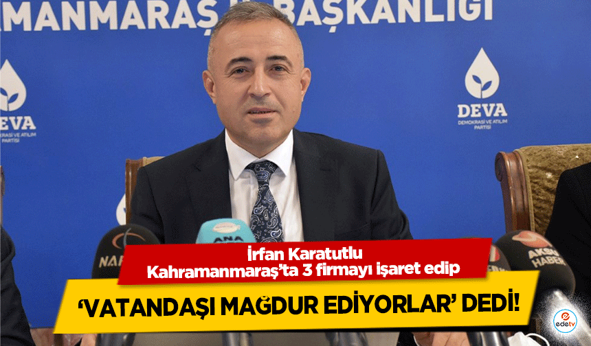 İrfan Karatutlu, Kahramanmaraş’ta 3 firmayı işaret edip ‘vatandaşı mağdur ediyorlar’ dedi!